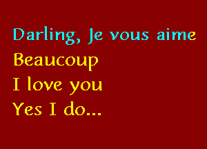 Darling, Je vous aime
Beaucoup

I love you
Yes I do...