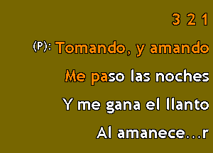 321

(P)! Tomando, y amando

Me paso las noches

Y me gana el llanto

Al amanece...r