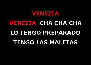 VENEZIA
VENEZIA CHA CHA CHA
L0 TENGO PREPARADO
TENGO LAS MALETAS