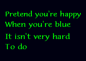 Pretend you're happy
When you're blue

It isn't very hard
To do
