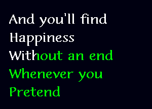 And you'll Find
Happiness

Without an end
Whenever you
Pretend