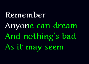 Remember
Anyone can dream

And nothing's bad
As it may seem