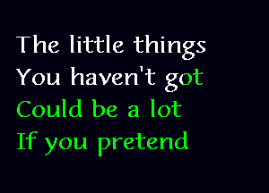 The little things
You haven't got

Could be a lot
If you pretend