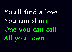 You'll find a love
You can share

One you can call
All your own