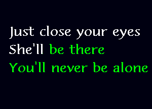 Just close your eyes
She'll be there

You'll never be alone