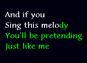 And if you
Sing this melody

You'll be pretending
Just like me