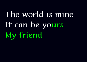 The world is mine
It can be yours

My friend