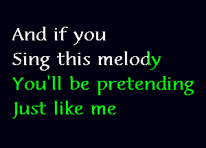 And if you
Sing this melody

You'll be pretending
Just like me