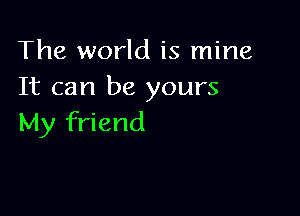 The world is mine
It can be yours

My friend