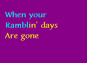 When your
Ramblin' days

Are gone