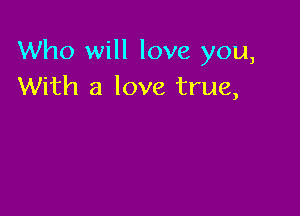 Who will love you,
With a love true,