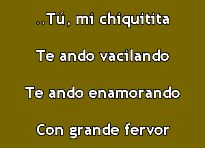 ..Tu, mi chiquitita

Te ando vacilando
Te ando enamorando

Con grande fervor