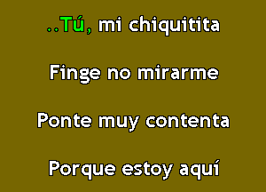 ..Tu, mi chiquitita

Finge no mirarme

Ponte muy contenta

Porque estoy aqui