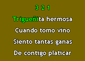 3 2 1
Trigueriita hermosa
Cuando tomo vino

Siento tantas ganas

De contigo platicar