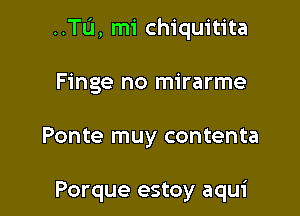 ..Tu, mi chiquitita

Finge no mirarme

Ponte muy contenta

Porque estoy aqui