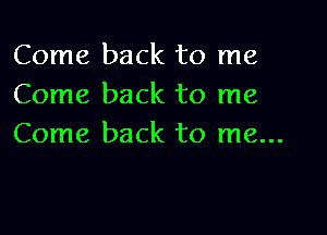 Come back to me
Come back to me

Come back to me...