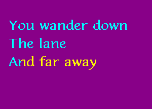 You wander down
The lane

And far away
