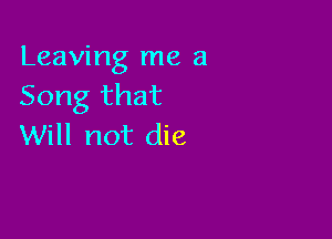 Leaving me a
Song that

Will not die