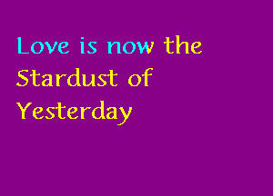 Love is now the
Stardust of

Yesterday