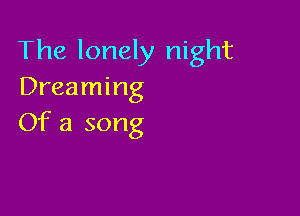The lonely night
Dreaming

Of a song