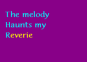 The melody
Haunts my

Reverie