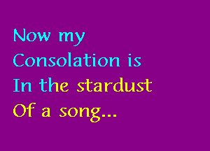 Now my
Consolation is

In the stardust
Of a song...
