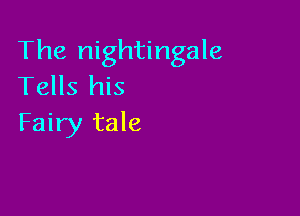 The nightingale
Tells his

Fairy tale