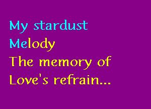 My stardust
Melody

The memory of
Love's refrain...
