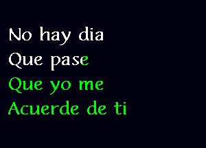No hay dia
Que pase

Que yo me
Acuerde de ti