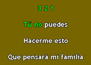 321

Tu no puedes

Hacerme esto

Que pensara mi familia