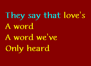 They say that love's
A word

A word we've
Only heard