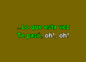 ..Lo que esta vez

Te pasd, oh!, oh!