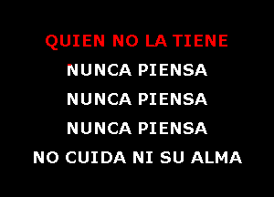 QUIEN N0 LATIENE
NUNCA PIENSA

NUNCA PIENSA
NUNCA PIENSA
N0 CUIDA NI SU ALMA