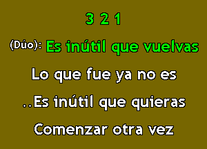 3 2 1
(Duck Es inatil que vuelvas

Lo que fue ya no es

..Es inatil que quieras

Comenzar otra vez l