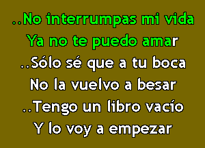 ..No interrumpas mi Vida
Ya no te puedo amar
..S6lo 593 que a tu boca
No la vuelvo a besar
..Tengo un libro vacio

Y lo voy a empezar l