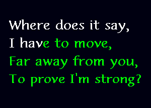 Where does it say,
I have to move,
Far away from you,

To prove I'm strong?