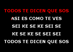 TODOS TE DICEN QUE 808
A81 ES COMO TE VES
SEI KE SE KE SEI SE
KE SE KE SE SE1 SE1

TODOS TE DICEN QUE SOS