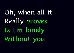 Oh, when all it
Really proves

Is I'm lonely
Without you