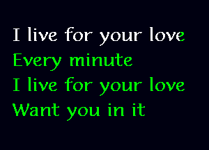 I live for your love
Every minute

I live for your love
Want you in it