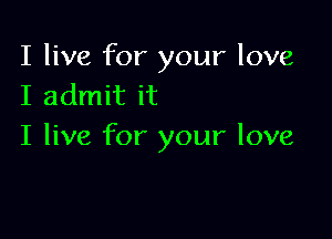 I live for your love
I admit it

I live for your love