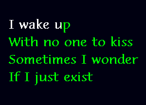 I wake up
With no one to kiss

Sometimes I wonder
If I just exist