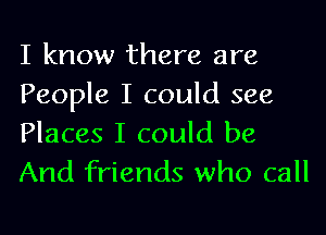 I know there are
People I could see
Places I could be

And friends who call