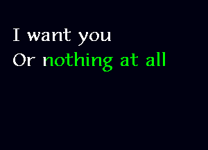 I want you
Or nothing at all