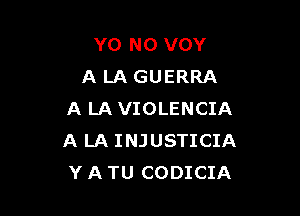 YO N0 VOY
A LA GUERRA

A LA VIOLENCIA
A LA INJUSTICIA
Y A TU CODICIA