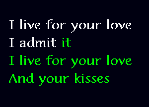 I live for your love
I admit it

I live for your love
And your kisses