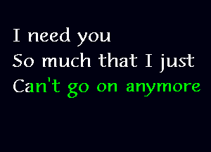 I need you
So much that I just

Can't go on anymore