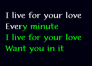 I live for your love
Every minute

I live for your love
Want you in it