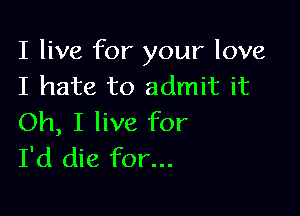 I live for your love
I hate to admit it

Oh, I live for
I'd die for...