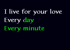 I live for your love
Every day

Every minute