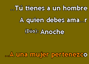 ..TL'1 tienes a un hombre

A quien debes ama..r

(DUO)I Anoche

..A una mujer pertenezco